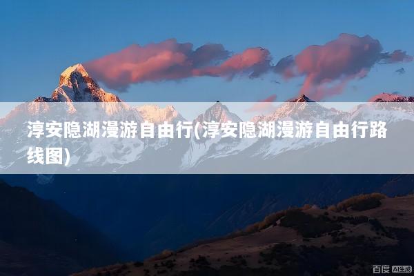 淳安隐湖漫游自由行(淳安隐湖漫游自由行路线图)