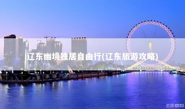 辽东幽境独居自由行(辽东旅游攻略)