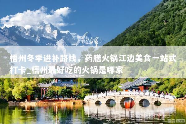 梧州冬季进补路线，药膳火锅江边美食一站式打卡_梧州最好吃的火锅是哪家