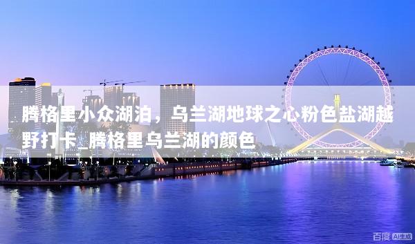 腾格里小众湖泊，乌兰湖地球之心粉色盐湖越野打卡_腾格里乌兰湖的颜色