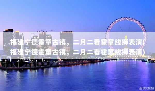 福建宁德霍童古镇，二月二看霍童线狮表演(福建宁德霍童古镇，二月二看霍童线狮表演)
