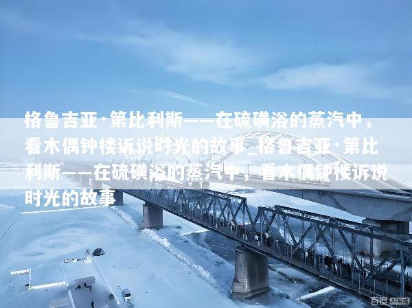 格鲁吉亚·第比利斯——在硫磺浴的蒸汽中，看木偶钟楼诉说时光的故事_格鲁吉亚·第比利斯——在硫磺浴的蒸汽中，看木偶钟楼诉说时光的故事