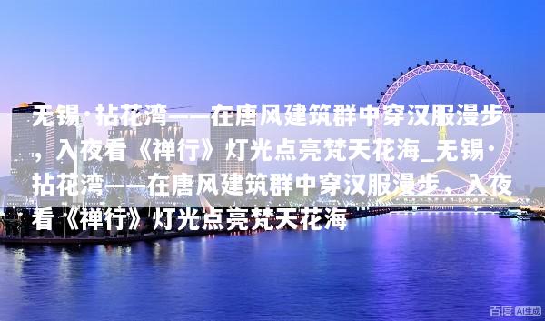 无锡·拈花湾——在唐风建筑群中穿汉服漫步，入夜看《禅行》灯光点亮梵天花海_无锡·拈花湾——在唐风建筑群中穿汉服漫步，入夜看《禅行》灯光点亮梵天花海