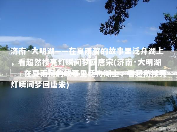 济南·大明湖——在夏雨荷的故事里泛舟湖上，看超然楼亮灯瞬间梦回唐宋(济南·大明湖——在夏雨荷的故事里泛舟湖上，看超然楼亮灯瞬间梦回唐宋)