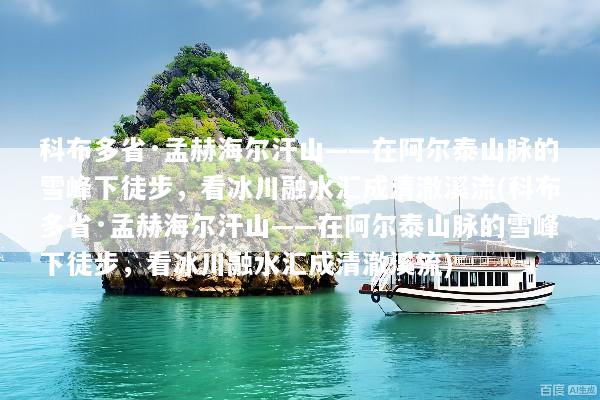 科布多省·孟赫海尔汗山——在阿尔泰山脉的雪峰下徒步，看冰川融水汇成清澈溪流(科布多省·孟赫海尔汗山——在阿尔泰山脉的雪峰下徒步，看冰川融水汇成清澈溪流)