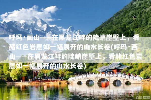呼玛·画山——在黑龙江畔的陡峭崖壁上，看赭红色岩层如一幅展开的山水长卷(呼玛·画山——在黑龙江畔的陡峭崖壁上，看赭红色岩层如一幅展开的山水长卷)