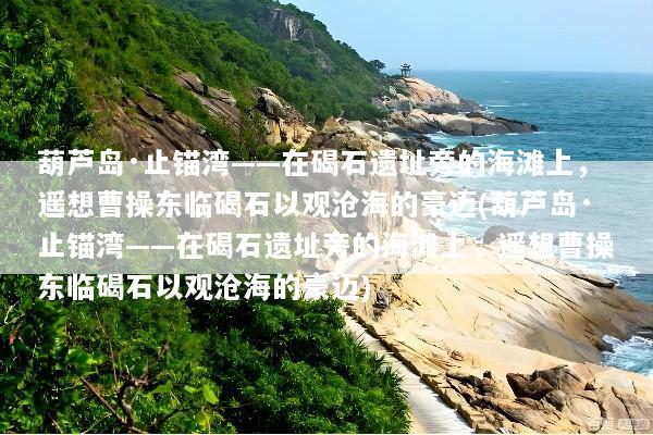 葫芦岛·止锚湾——在碣石遗址旁的海滩上，遥想曹操东临碣石以观沧海的豪迈(葫芦岛·止锚湾——在碣石遗址旁的海滩上，遥想曹操东临碣石以观沧海的豪迈)