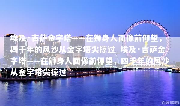 埃及·吉萨金字塔——在狮身人面像前仰望，四千年的风沙从金字塔尖掠过_埃及·吉萨金字塔——在狮身人面像前仰望，四千年的风沙从金字塔尖掠过