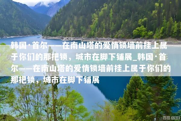 韩国·首尔——在南山塔的爱情锁墙前挂上属于你们的那把锁，城市在脚下铺展_韩国·首尔——在南山塔的爱情锁墙前挂上属于你们的那把锁，城市在脚下铺展