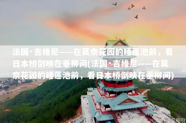 法国·吉维尼——在莫奈花园的睡莲池前，看日本桥倒映在垂柳间(法国·吉维尼——在莫奈花园的睡莲池前，看日本桥倒映在垂柳间)