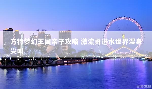 方特梦幻王国亲子攻略 激流勇进水世界湿身尖叫
