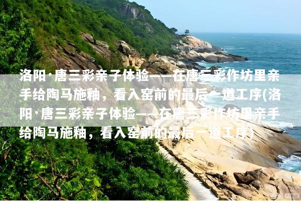 洛阳·唐三彩亲子体验——在唐三彩作坊里亲手给陶马施釉，看入窑前的最后一道工序(洛阳·唐三彩亲子体验——在唐三彩作坊里亲手给陶马施釉，看入窑前的最后一道工序)