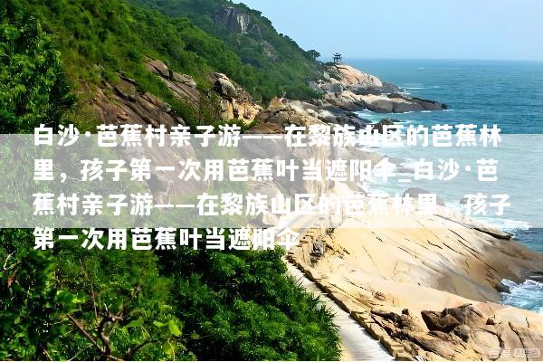 白沙·芭蕉村亲子游——在黎族山区的芭蕉林里，孩子第一次用芭蕉叶当遮阳伞_白沙·芭蕉村亲子游——在黎族山区的芭蕉林里，孩子第一次用芭蕉叶当遮阳伞