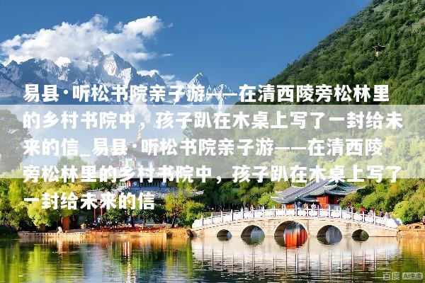 易县·听松书院亲子游——在清西陵旁松林里的乡村书院中，孩子趴在木桌上写了一封给未来的信_易县·听松书院亲子游——在清西陵旁松林里的乡村书院中，孩子趴在木桌上写了一封给未来的信