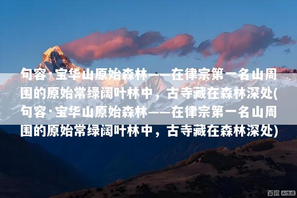 句容·宝华山原始森林——在律宗第一名山周围的原始常绿阔叶林中，古寺藏在森林深处(句容·宝华山原始森林——在律宗第一名山周围的原始常绿阔叶林中，古寺藏在森林深处)