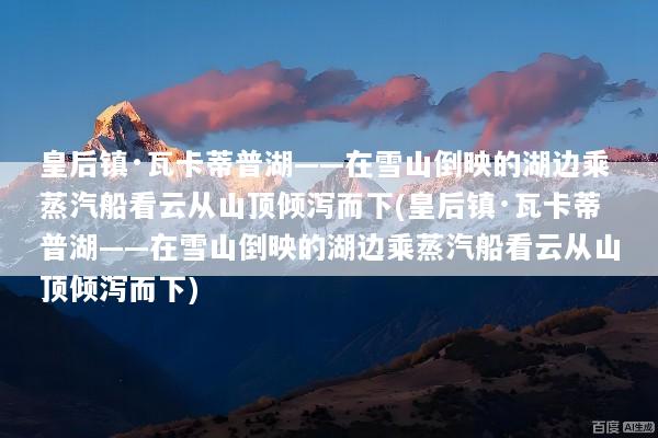 皇后镇·瓦卡蒂普湖——在雪山倒映的湖边乘蒸汽船看云从山顶倾泻而下(皇后镇·瓦卡蒂普湖——在雪山倒映的湖边乘蒸汽船看云从山顶倾泻而下)