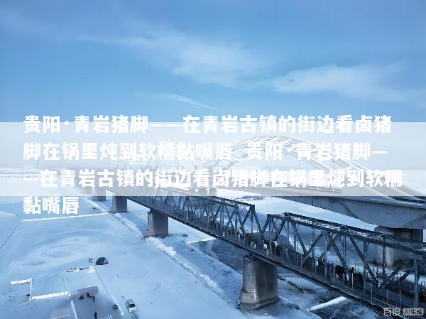 贵阳·青岩猪脚——在青岩古镇的街边看卤猪脚在锅里炖到软糯黏嘴唇_贵阳·青岩猪脚——在青岩古镇的街边看卤猪脚在锅里炖到软糯黏嘴唇
