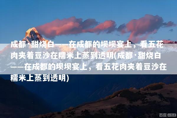 成都·甜烧白——在成都的坝坝宴上，看五花肉夹着豆沙在糯米上蒸到透明(成都·甜烧白——在成都的坝坝宴上，看五花肉夹着豆沙在糯米上蒸到透明)