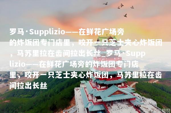 罗马·Supplizio——在鲜花广场旁的炸饭团专门店里，咬开一只芝士夹心炸饭团，马苏里拉在齿间拉出长丝_罗马·Supplizio——在鲜花广场旁的炸饭团专门店里，咬开一只芝士夹心炸饭团，马苏里拉在齿间拉出长丝
