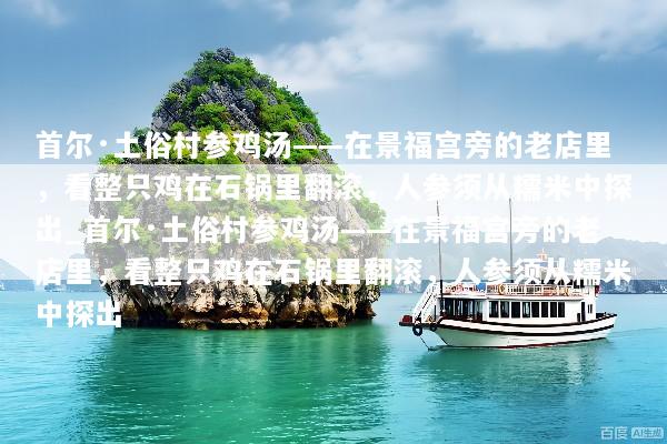 首尔·土俗村参鸡汤——在景福宫旁的老店里，看整只鸡在石锅里翻滚，人参须从糯米中探出_首尔·土俗村参鸡汤——在景福宫旁的老店里，看整只鸡在石锅里翻滚，人参须从糯米中探出