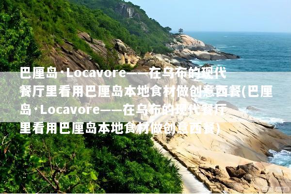 巴厘岛·Locavore——在乌布的现代餐厅里看用巴厘岛本地食材做创意西餐(巴厘岛·Locavore——在乌布的现代餐厅里看用巴厘岛本地食材做创意西餐)