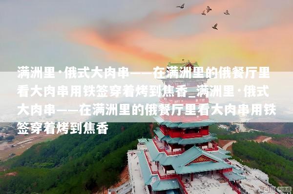满洲里·俄式大肉串——在满洲里的俄餐厅里看大肉串用铁签穿着烤到焦香_满洲里·俄式大肉串——在满洲里的俄餐厅里看大肉串用铁签穿着烤到焦香