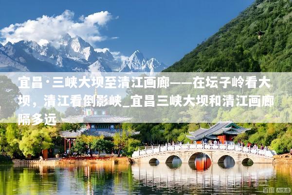 宜昌·三峡大坝至清江画廊——在坛子岭看大坝，清江看倒影峡_宜昌三峡大坝和清江画廊隔多远