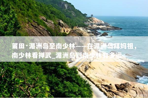 莆田·湄洲岛至南少林——在湄洲岛拜妈祖，南少林看禅武_湄洲岛到南少林有多远