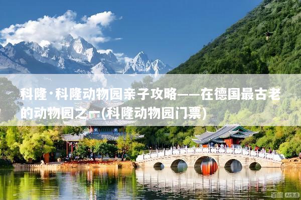 科隆·科隆动物园亲子攻略——在德国最古老的动物园之一(科隆动物园门票)