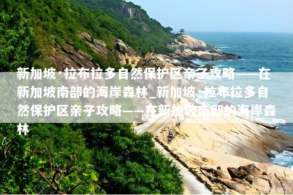 新加坡·拉布拉多自然保护区亲子攻略——在新加坡南部的海岸森林_新加坡·拉布拉多自然保护区亲子攻略——在新加坡南部的海岸森林