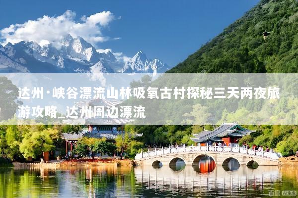 达州·峡谷漂流山林吸氧古村探秘三天两夜旅游攻略_达州周边漂流