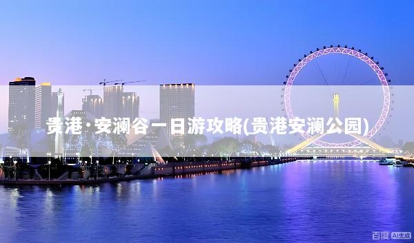 贵港·安澜谷一日游攻略(贵港安澜公园)