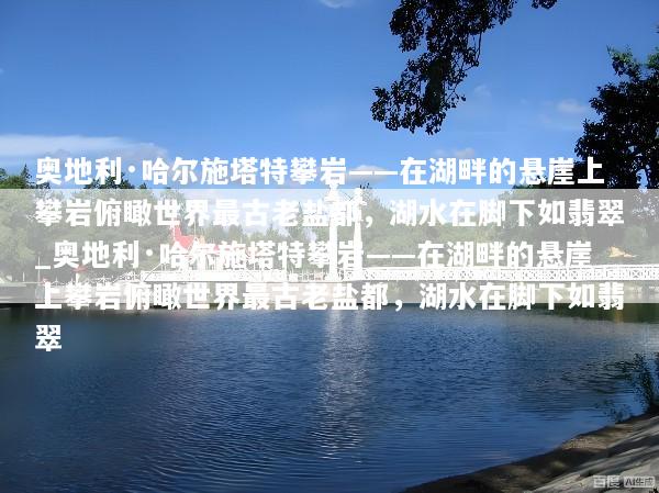 奥地利·哈尔施塔特攀岩——在湖畔的悬崖上攀岩俯瞰世界最古老盐都，湖水在脚下如翡翠_奥地利·哈尔施塔特攀岩——在湖畔的悬崖上攀岩俯瞰世界最古老盐都，湖水在脚下如翡翠