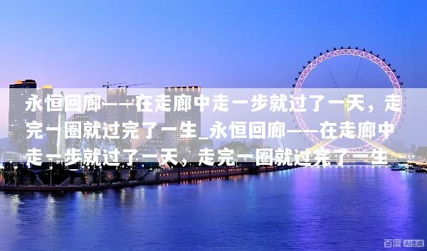 永恒回廊——在走廊中走一步就过了一天，走完一圈就过完了一生_永恒回廊——在走廊中走一步就过了一天，走完一圈就过完了一生