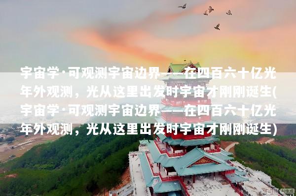 宇宙学·可观测宇宙边界——在四百六十亿光年外观测，光从这里出发时宇宙才刚刚诞生(宇宙学·可观测宇宙边界——在四百六十亿光年外观测，光从这里出发时宇宙才刚刚诞生)