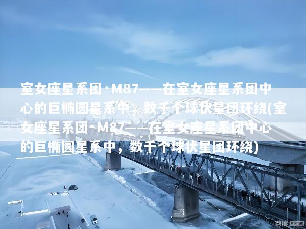 室女座星系团·M87——在室女座星系团中心的巨椭圆星系中，数千个球状星团环绕(室女座星系团·M87——在室女座星系团中心的巨椭圆星系中，数千个球状星团环绕)