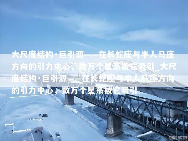 大尺度结构·巨引源——在长蛇座与半人马座方向的引力中心，数万个星系被它吸引_大尺度结构·巨引源——在长蛇座与半人马座方向的引力中心，数万个星系被它吸引