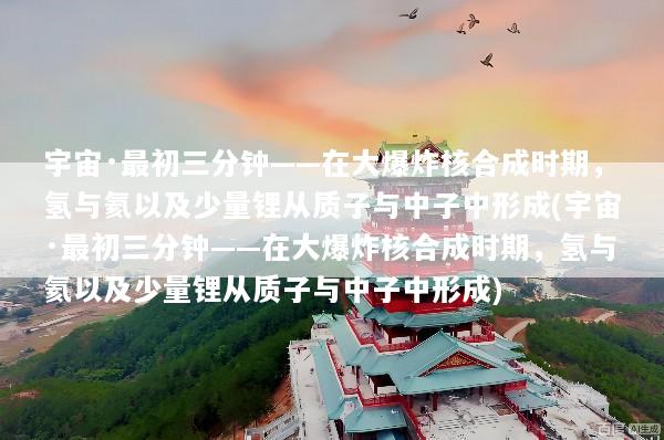 宇宙·最初三分钟——在大爆炸核合成时期，氢与氦以及少量锂从质子与中子中形成(宇宙·最初三分钟——在大爆炸核合成时期，氢与氦以及少量锂从质子与中子中形成)
