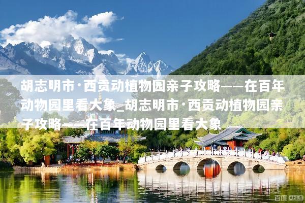 胡志明市·西贡动植物园亲子攻略——在百年动物园里看大象_胡志明市·西贡动植物园亲子攻略——在百年动物园里看大象
