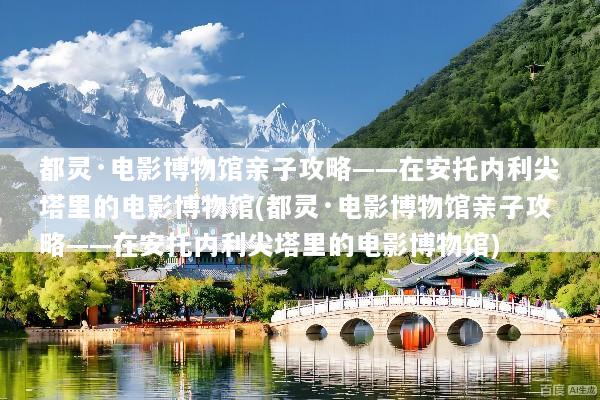 都灵·电影博物馆亲子攻略——在安托内利尖塔里的电影博物馆(都灵·电影博物馆亲子攻略——在安托内利尖塔里的电影博物馆)