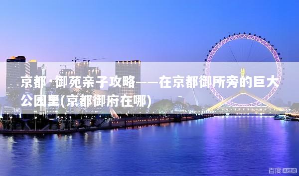 京都·御苑亲子攻略——在京都御所旁的巨大公园里(京都御府在哪)