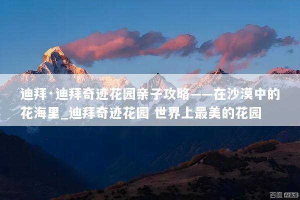 迪拜·迪拜奇迹花园亲子攻略——在沙漠中的花海里_迪拜奇迹花园 世界上最美的花园