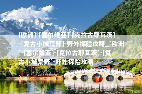 [欧洲]-[塞尔维亚]-[克拉古耶瓦茨]-[复古小城荒野]-野外探险攻略_[欧洲]-[塞尔维亚]-[克拉古耶瓦茨]-[复古小城荒野]-野外探险攻略