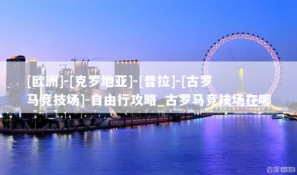[欧洲]-[克罗地亚]-[普拉]-[古罗马竞技场]-自由行攻略_古罗马竞技场在哪