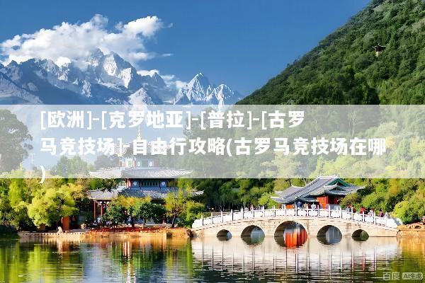 [欧洲]-[克罗地亚]-[普拉]-[古罗马竞技场]-自由行攻略(古罗马竞技场在哪)