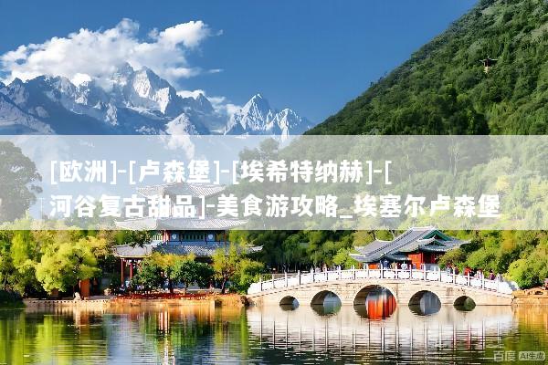 [欧洲]-[卢森堡]-[埃希特纳赫]-[河谷复古甜品]-美食游攻略_埃塞尔卢森堡