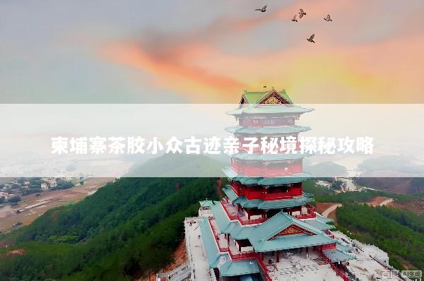 柬埔寨茶胶小众古迹亲子秘境探秘攻略