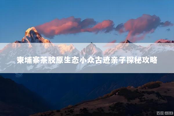 柬埔寨茶胶原生态小众古迹亲子探秘攻略