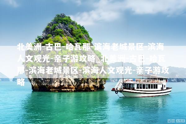 北美洲-古巴-哈瓦那-滨海老城景区-滨海人文观光-亲子游攻略_北美洲-古巴-哈瓦那-滨海老城景区-滨海人文观光-亲子游攻略