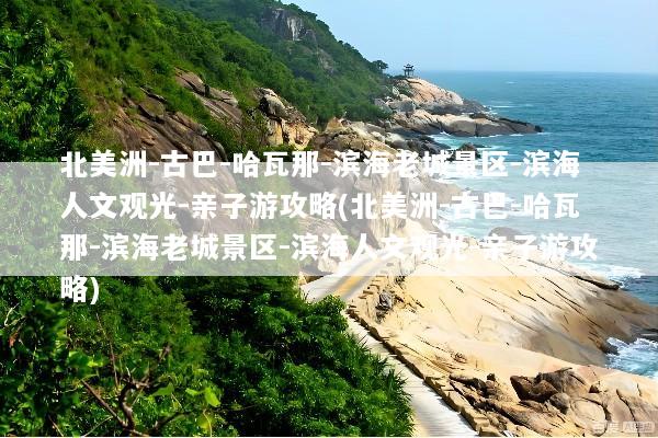 北美洲-古巴-哈瓦那-滨海老城景区-滨海人文观光-亲子游攻略(北美洲-古巴-哈瓦那-滨海老城景区-滨海人文观光-亲子游攻略)